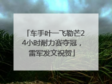 车手叶一飞勒芒24小时耐力赛夺冠，雷军发文祝贺
