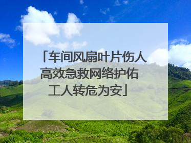 车间风扇叶片伤人 高效急救网络护佑工人转危为安