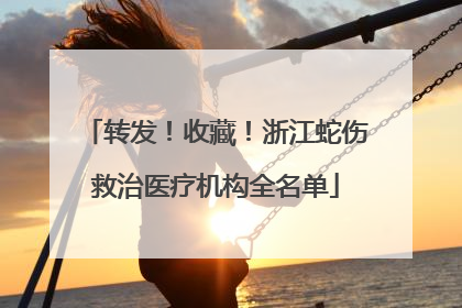 转发！收藏！浙江蛇伤救治医疗机构全名单