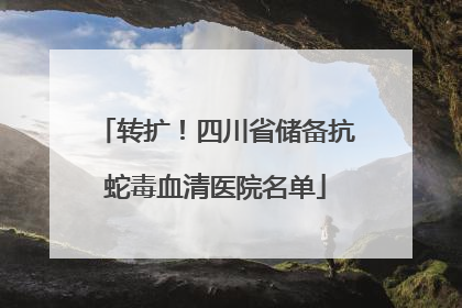 转扩！四川省储备抗蛇毒血清医院名单