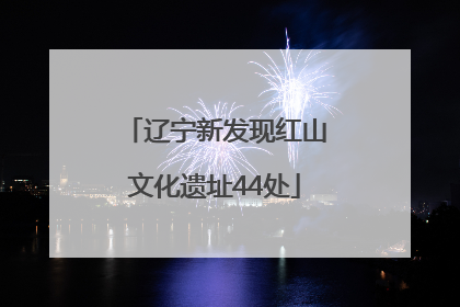 辽宁新发现红山文化遗址44处