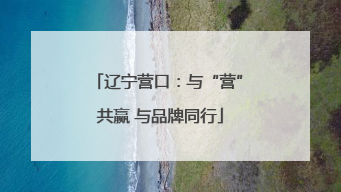 辽宁营口：与“营”共赢 与品牌同行