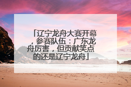 辽宁龙舟大赛开幕，参赛队伍：广东龙舟厉害，但贡献笑点的还是辽宁龙舟