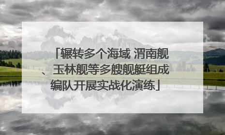 辗转多个海域 渭南舰、玉林舰等多艘舰艇组成编队开展实战化演练