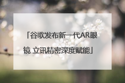 谷歌发布新一代AR眼镜 立讯精密深度赋能