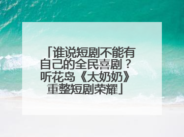 谁说短剧不能有自己的全民喜剧？听花岛《太奶奶》重整短剧荣耀