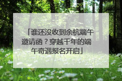 谁还没收到余杭端午邀请函？穿越千年的端午奇遇报名开启