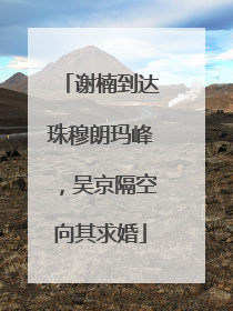 谢楠到达珠穆朗玛峰，吴京隔空向其求婚