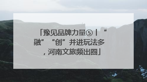 豫见品牌力量⑤丨“融”“创”并进玩法多，河南文旅频出圈