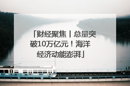 财经聚焦丨总量突破10万亿元！海洋经济动能澎湃