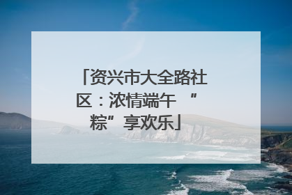 资兴市大全路社区：浓情端午 “粽”享欢乐