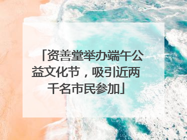 资善堂举办端午公益文化节，吸引近两千名市民参加