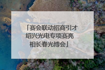 赛会联动招商引才 绍兴光电专项赛亮相长春光博会