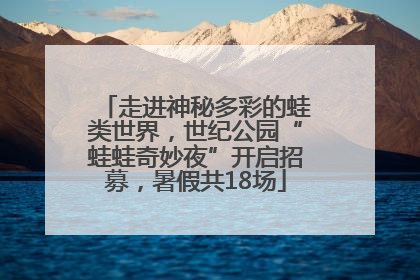 走进神秘多彩的蛙类世界，世纪公园“蛙蛙奇妙夜”开启招募，暑假共18场