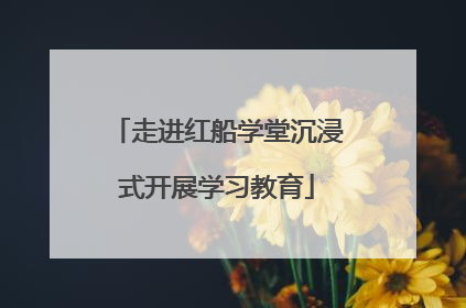 走进红船学堂沉浸式开展学习教育