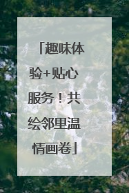 趣味体验+贴心服务！共绘邻里温情画卷
