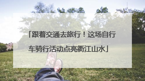 跟着交通去旅行！这场自行车骑行活动点亮衢江山水