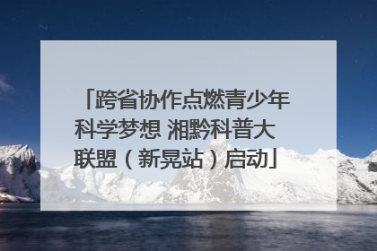 跨省协作点燃青少年科学梦想 湘黔科普大联盟（新晃站）启动