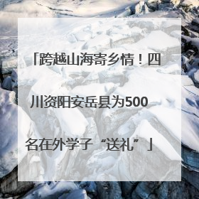 跨越山海寄乡情！四川资阳安岳县为500名在外学子“送礼”