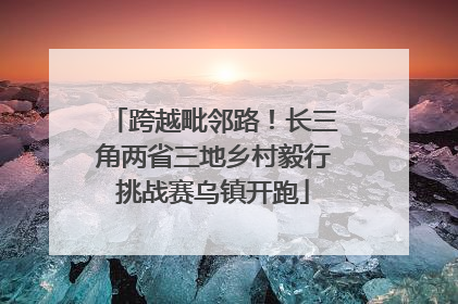 跨越毗邻路！长三角两省三地乡村毅行挑战赛乌镇开跑