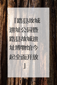 路县故城遗址公园暨路县故城遗址博物馆今起全面开放