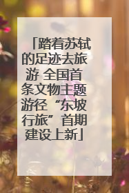 踏着苏轼的足迹去旅游 全国首条文物主题游径“东坡行旅”首期建设上新