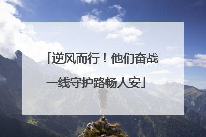 逆风而行！他们奋战一线守护路畅人安