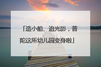 造小船、追光影，普陀这所幼儿园变身啦