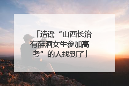 造谣“山西长治有醉酒女生参加高考”的人找到了