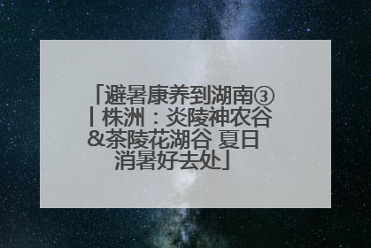 避暑康养到湖南③丨株洲：炎陵神农谷&茶陵花湖谷 夏日消暑好去处