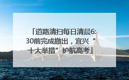 道路清扫每日清晨6:30前完成撤出，宜兴“十大举措”护航高考