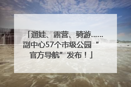 遛娃、露营、骑游……副中心57个市级公园“官方导航”发布！