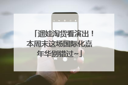 遛娃淘货看演出！本周末这场国际化嘉年华别错过~