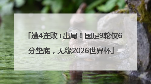 遭4连败+出局！国足9轮仅6分垫底，无缘2026世界杯