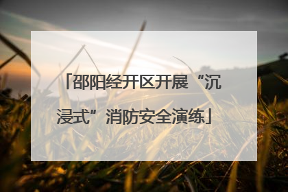 邵阳经开区开展“沉浸式”消防安全演练