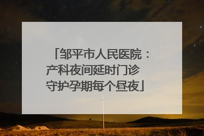 邹平市人民医院：产科夜间延时门诊 守护孕期每个昼夜