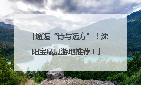 邂逅“诗与远方”！沈阳宝藏夏游地推荐！