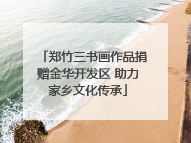 郑竹三书画作品捐赠金华开发区 助力家乡文化传承