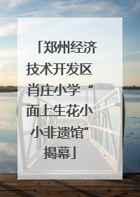 郑州经济技术开发区肖庄小学“面上生花小小非遗馆”揭幕