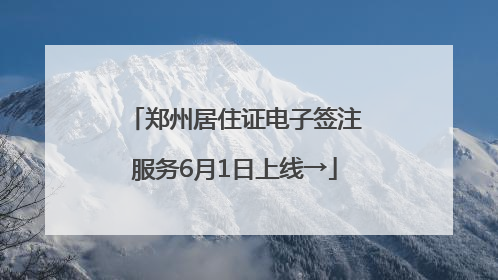 郑州居住证电子签注服务6月1日上线→