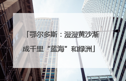 鄂尔多斯：漫漫黄沙渐成千里“蓝海”和绿洲