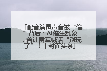 配音演员声音被“偷”背后：AI催生乱象，曾让雷军喊话“别玩了”！丨封面头条