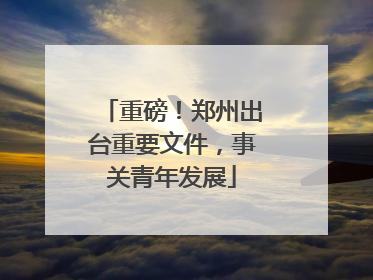 重磅！郑州出台重要文件，事关青年发展