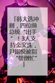 韩大选冲刺，四位前总统“出手”！3人支持金文洙，尹锡悦被指“帮倒忙”