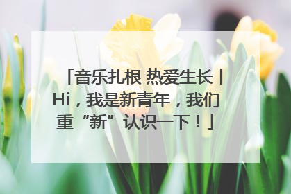 音乐扎根 热爱生长丨Hi，我是新青年，我们重“新”认识一下！