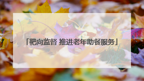 靶向监督 推进老年助餐服务