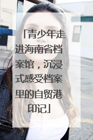 青少年走进海南省档案馆，沉浸式感受档案里的自贸港印记