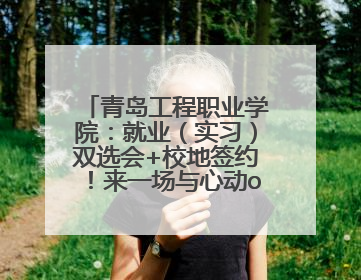 青岛工程职业学院：就业（实习）双选会+校地签约！来一场与心动offer的双向奔赴！