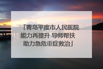 青岛平度市人民医院能力再提升 导师帮扶助力急危重症救治
