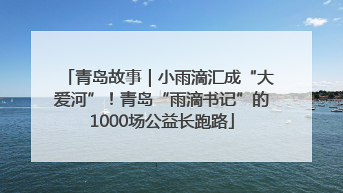 青岛故事｜小雨滴汇成“大爱河”！青岛“雨滴书记”的1000场公益长跑路